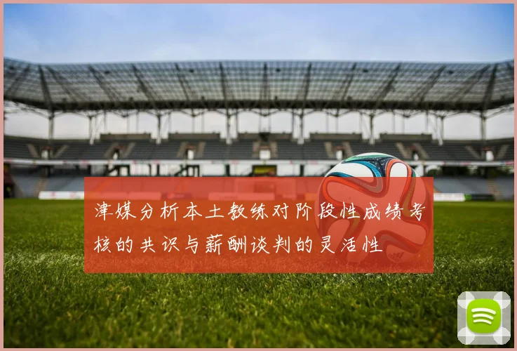 津媒分析本土教练对阶段性成绩考核的共识与薪酬谈判的灵活性