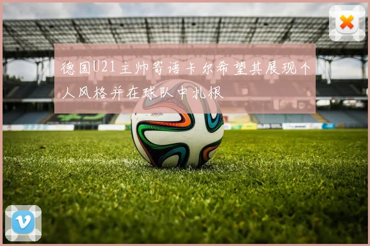 德国U21主帅寄语卡尔希望其展现个人风格并在球队中扎根