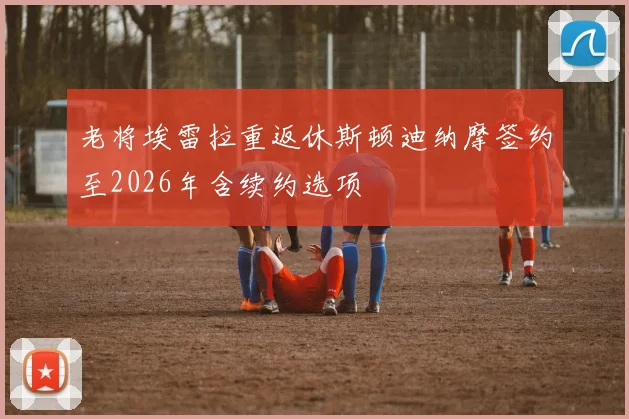 老将埃雷拉重返休斯顿迪纳摩签约至2026年含续约选项