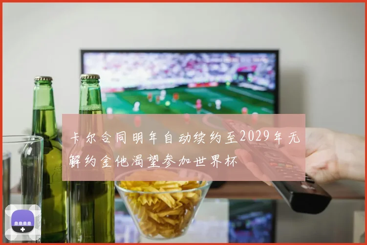 卡尔合同明年自动续约至2029年无解约金他渴望参加世界杯