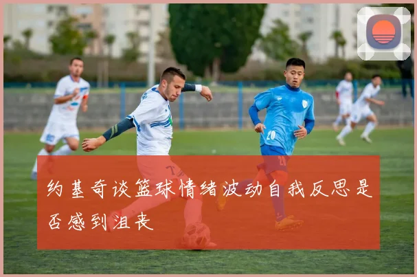 约基奇谈篮球情绪波动自我反思是否感到沮丧