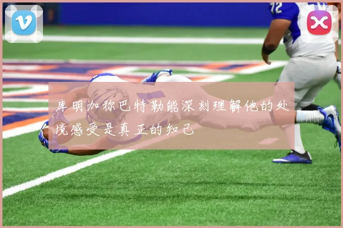 库明加称巴特勒能深刻理解他的处境感受是真正的知己