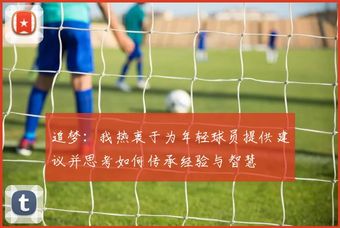 追梦：我热衷于为年轻球员提供建议并思考如何传承经验与智慧