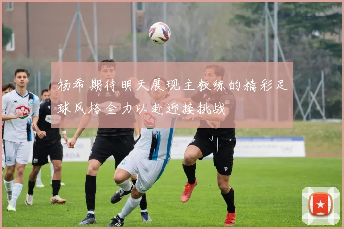 杨希期待明天展现主教练的精彩足球风格全力以赴迎接挑战