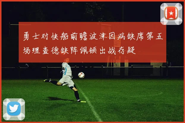勇士对快船前瞻波津因病缺席第五场理查德缺阵佩顿出战存疑