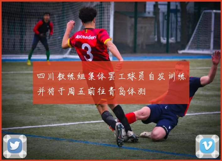四川教练组集体罢工球员自发训练并将于周五前往青岛体测