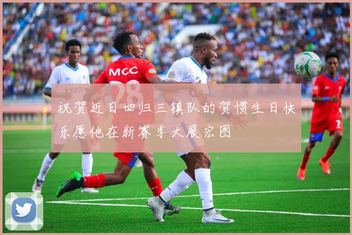 祝贺近日回归三镇队的贺惯生日快乐愿他在新赛季大展宏图