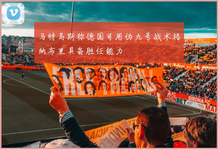 马特乌斯称德国可用伪九号战术格纳布里具备胜任能力