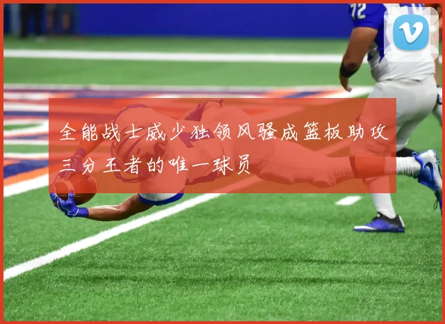 全能战士威少独领风骚成篮板助攻三分王者的唯一球员