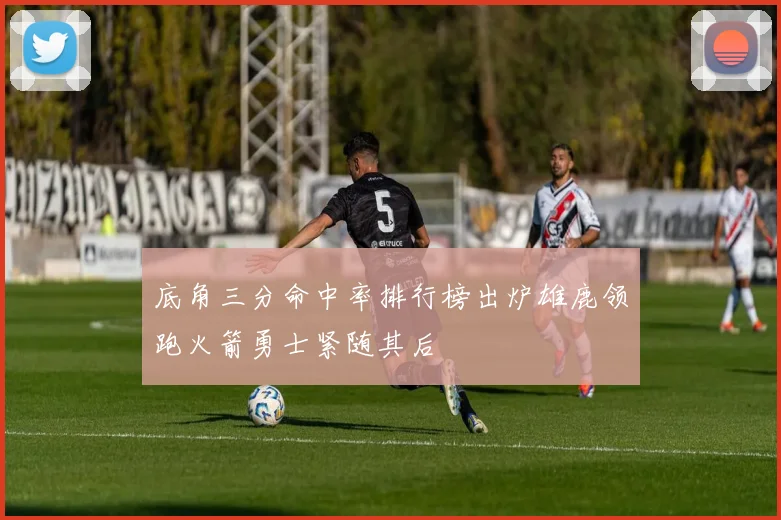 底角三分命中率排行榜出炉雄鹿领跑火箭勇士紧随其后
