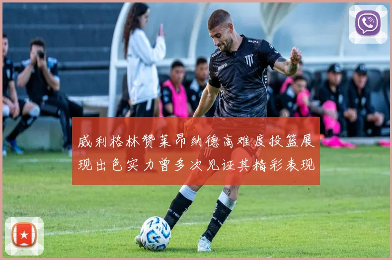 威利格林赞莱昂纳德高难度投篮展现出色实力曾多次见证其精彩表现