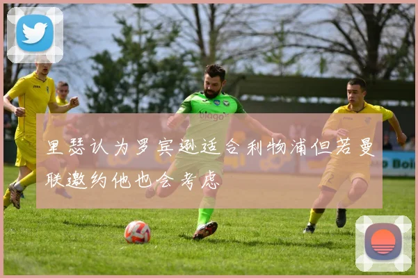 里瑟认为罗宾逊适合利物浦但若曼联邀约他也会考虑