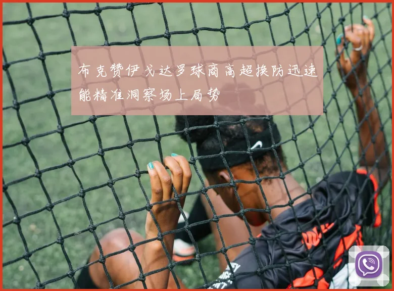 布克赞伊戈达罗球商高超换防迅速能精准洞察场上局势