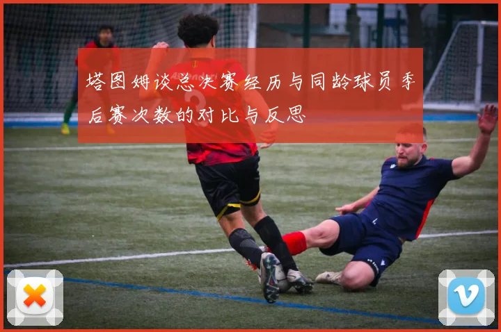 塔图姆谈总决赛经历与同龄球员季后赛次数的对比与反思