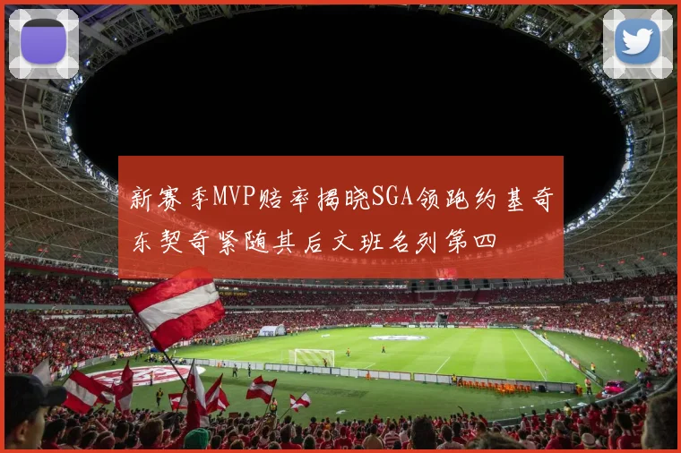 新赛季MVP赔率揭晓SGA领跑约基奇东契奇紧随其后文班名列第四