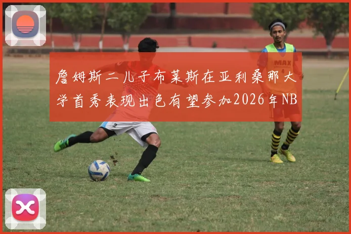 詹姆斯二儿子布莱斯在亚利桑那大学首秀表现出色有望参加2026年NBA选秀