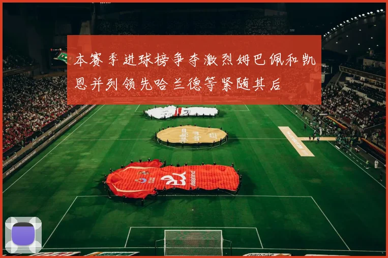 本赛季进球榜争夺激烈姆巴佩和凯恩并列领先哈兰德等紧随其后