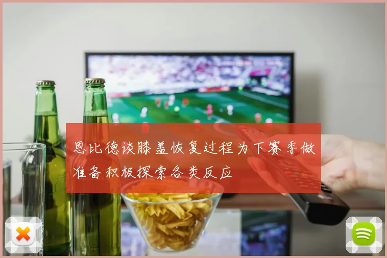 恩比德谈膝盖恢复过程为下赛季做准备积极探索各类反应