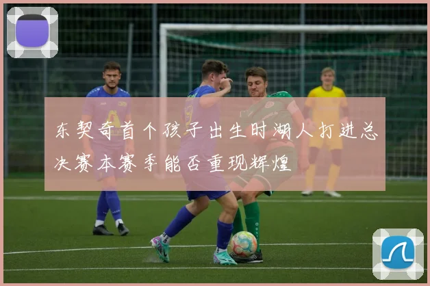 东契奇首个孩子出生时湖人打进总决赛本赛季能否重现辉煌