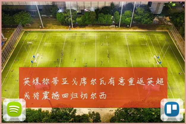 英媒称蒂亚戈席尔瓦有意重返英超或将震撼回归切尔西