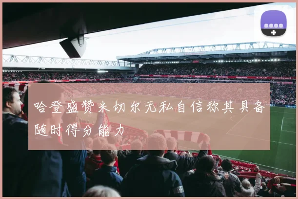 哈登盛赞米切尔无私自信称其具备随时得分能力