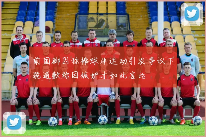 前国脚因称棒球非运动引发争议下跪道歉称因嫉妒才如此言论