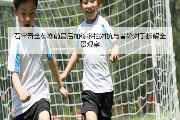 石宇奇全英赛前最后加练多拍对抗与首轮对手拆解全景观察